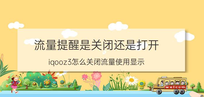 流量提醒是关闭还是打开 iqooz3怎么关闭流量使用显示？